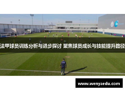 法甲球员训练分析与进步探讨 聚焦球员成长与技能提升路径