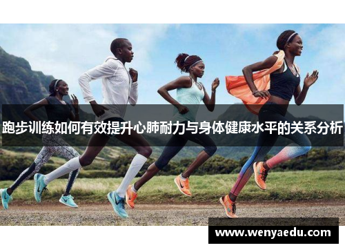 跑步训练如何有效提升心肺耐力与身体健康水平的关系分析