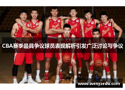 CBA赛季最具争议球员表现解析引发广泛讨论与争议