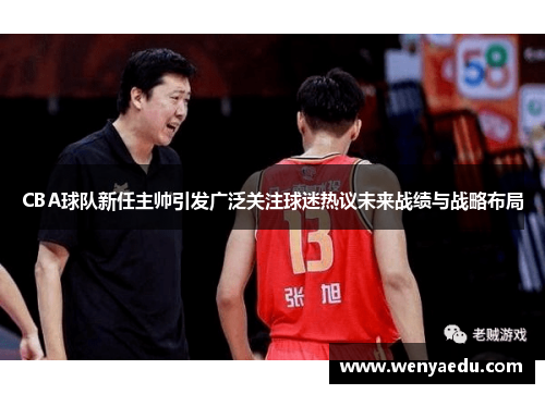 CBA球队新任主帅引发广泛关注球迷热议未来战绩与战略布局
