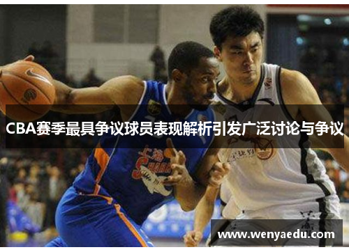 CBA赛季最具争议球员表现解析引发广泛讨论与争议