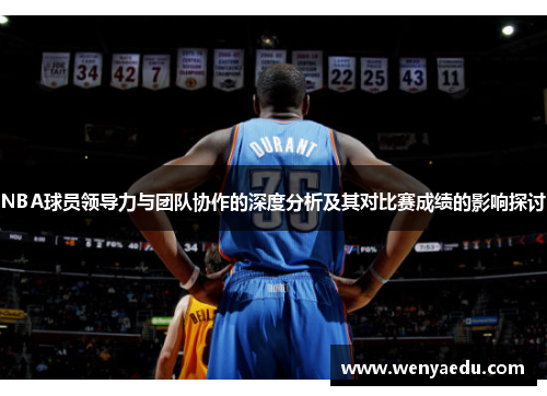 NBA球员领导力与团队协作的深度分析及其对比赛成绩的影响探讨